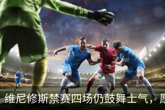 维尼修斯禁赛四场仍鼓舞士气，愿主保佑我的球队！