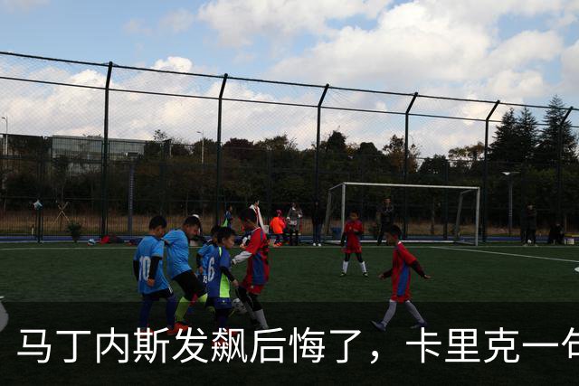 马丁内斯发飙后悔了，卡里克一句话完美转圜